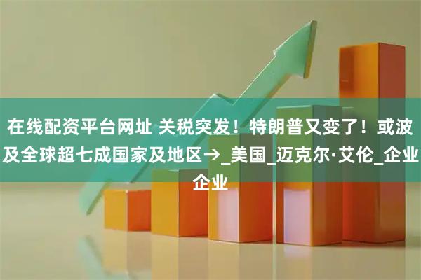 在线配资平台网址 关税突发！特朗普又变了！或波及全球超七成国家及地区→_美国_迈克尔·艾伦_企业