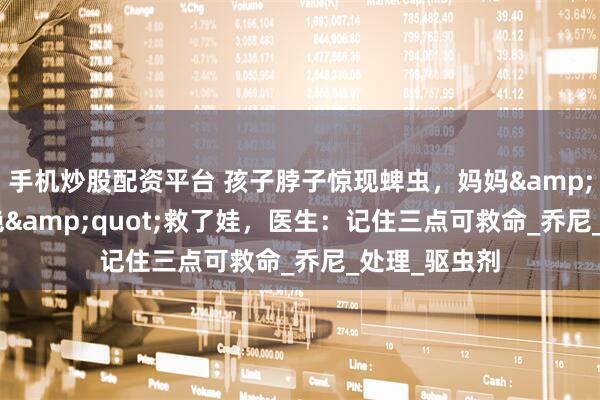手机炒股配资平台 孩子脖子惊现蜱虫，妈妈&quot;两拒绝&quot;救了娃，医生：记住三点可救命_乔尼_处理_驱虫剂