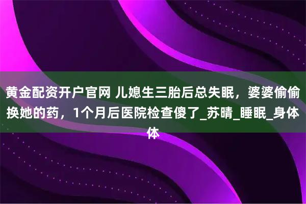 黄金配资开户官网 儿媳生三胎后总失眠，婆婆偷偷换她的药，1个月后医院检查傻了_苏晴_睡眠_身体