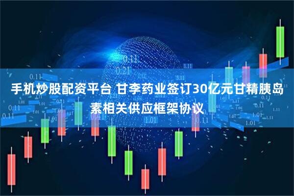 手机炒股配资平台 甘李药业签订30亿元甘精胰岛素相关供应框架协议