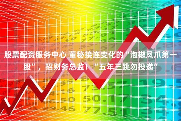 股票配资服务中心 董秘接连变化的“泡椒凤爪第一股”，招财务总监！“五年三跳勿投递”