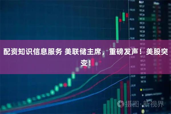 配资知识信息服务 美联储主席，重磅发声！美股突变！