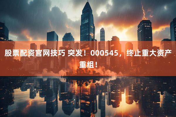 股票配资官网技巧 突发！000545，终止重大资产重组！