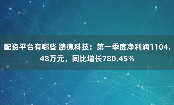 配资平台有哪些 路德科技：第一季度净利润1104.48万元，同比增长780.45%