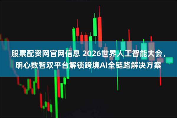 股票配资网官网信息 2026世界人工智能大会,明心数智双平台解锁跨境AI全链路解决方案