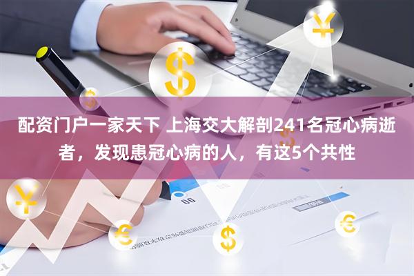 配资门户一家天下 上海交大解剖241名冠心病逝者，发现患冠心病的人，有这5个共性