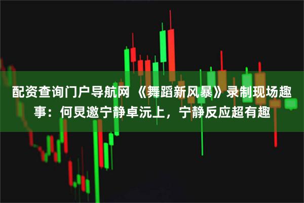 配资查询门户导航网 《舞蹈新风暴》录制现场趣事：何炅邀宁静卓沅上，宁静反应超有趣