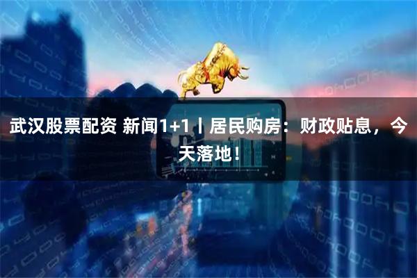 武汉股票配资 新闻1+1丨居民购房：财政贴息，今天落地！