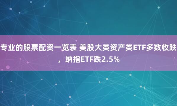 专业的股票配资一览表 美股大类资产类ETF多数收跌，纳指ETF跌2.5%
